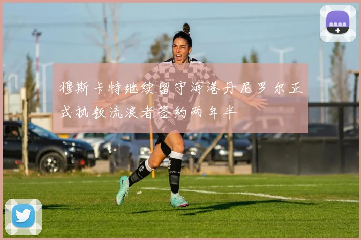 穆斯卡特继续留守海港丹尼罗尔正式执教流浪者签约两年半