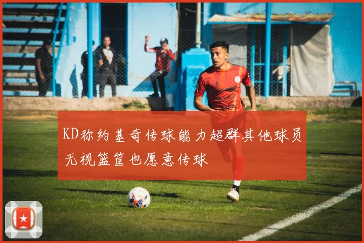 KD称约基奇传球能力超群其他球员无视篮筐也愿意传球