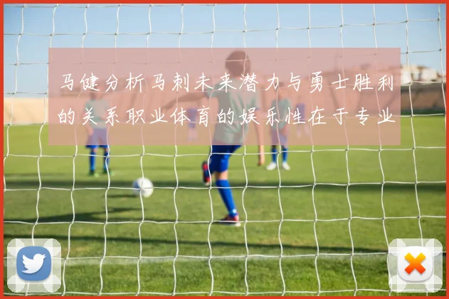 马健分析马刺未来潜力与勇士胜利的关系职业体育的娱乐性在于专业化的深入发展