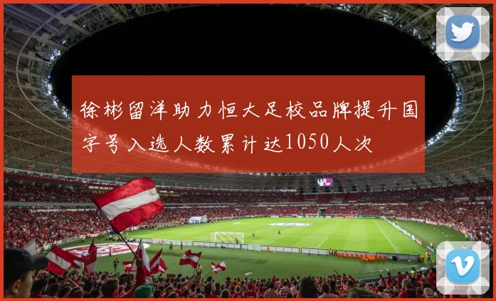 徐彬留洋助力恒大足校品牌提升国字号入选人数累计达1050人次