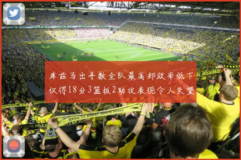 库兹马出手数全队最高却效率低下仅得18分3篮板2助攻表现令人失望