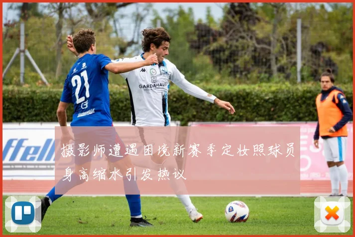 摄影师遭遇困境新赛季定妆照球员身高缩水引发热议