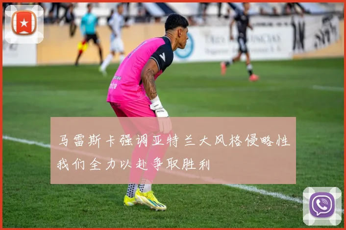 马雷斯卡强调亚特兰大风格侵略性我们全力以赴争取胜利