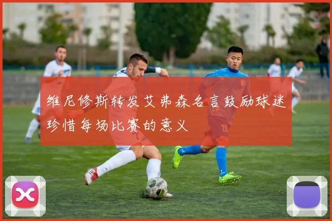 维尼修斯转发艾弗森名言鼓励球迷珍惜每场比赛的意义
