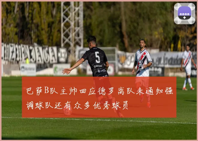 巴萨B队主帅回应德罗离队未通知强调球队还有众多优秀球员
