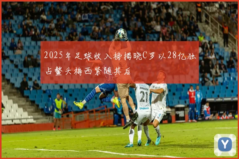 2025年足球收入榜揭晓C罗以28亿独占鳌头梅西紧随其后