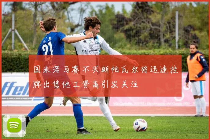国米若马赛不买断帕瓦尔将迅速挂牌出售他工资高引发关注