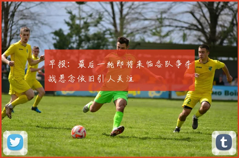 早报：最后一轮即将来临各队争夺战悬念依旧引人关注
