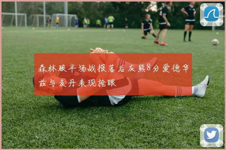 森林狼半场战报落后灰熊8分爱德华兹与麦丹表现抢眼