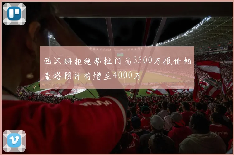 西汉姆拒绝弗拉门戈3500万报价帕奎塔预计将增至4000万