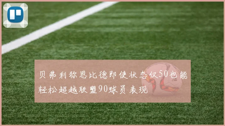贝弗利称恩比德即使状态仅50也能轻松超越联盟90球员表现
