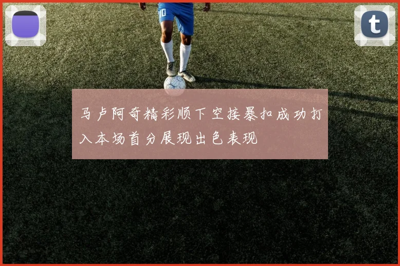 马卢阿奇精彩顺下空接暴扣成功打入本场首分展现出色表现