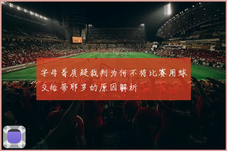 字母哥质疑裁判为何不将比赛用球交给蒂耶罗的原因解析