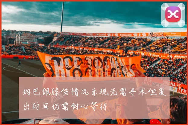 姆巴佩膝伤情况乐观无需手术但复出时间仍需耐心等待